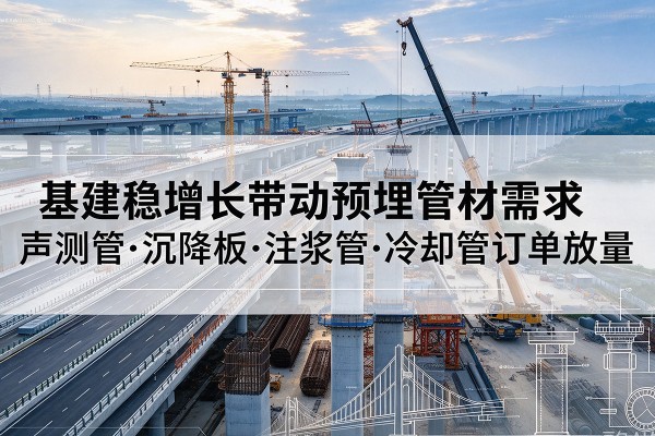 乐清基建稳增长带动预埋监测管材需求,声测管、沉降板、注浆管订单持续放量